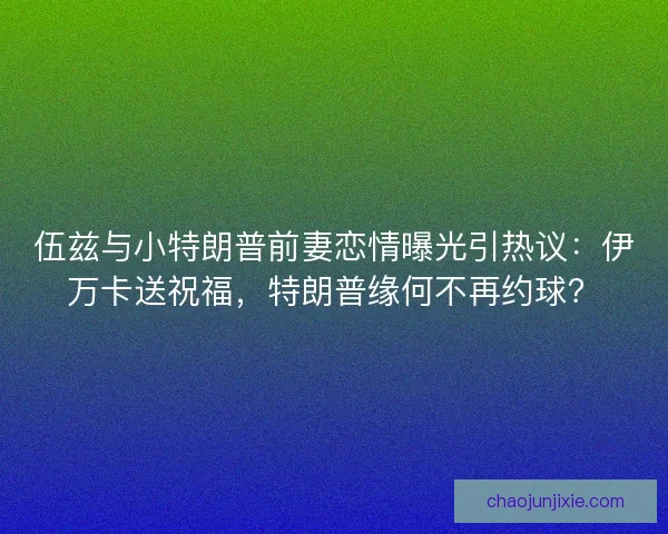 伍兹与小特朗普前妻恋情曝光引热议：伊万卡送祝福，特朗普缘何不再约球？