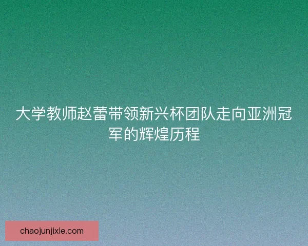大学教师赵蕾带领新兴杯团队走向亚洲冠军的辉煌历程
