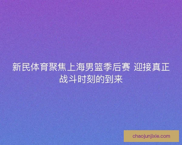 新民体育聚焦上海男篮季后赛 迎接真正战斗时刻的到来