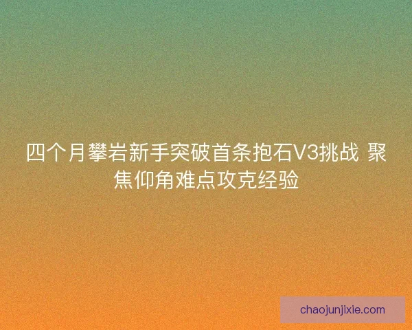 四个月攀岩新手突破首条抱石V3挑战 聚焦仰角难点攻克经验