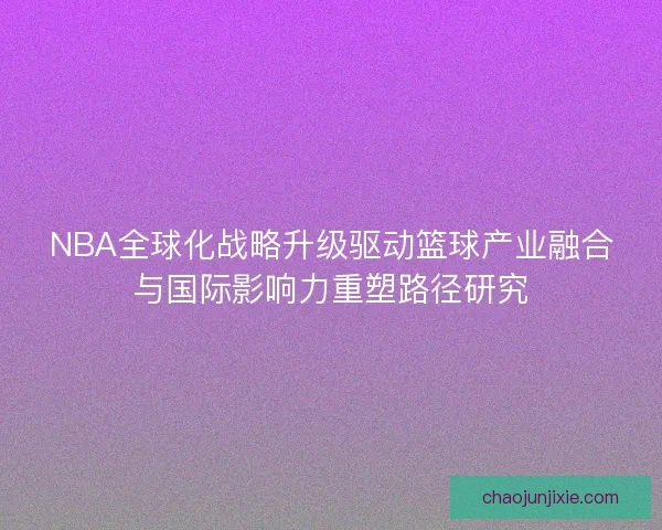 NBA全球化战略升级驱动篮球产业融合与国际影响力重塑路径研究