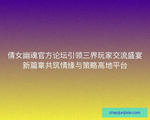 倩女幽魂官方论坛引领三界玩家交流盛宴新篇章共筑情缘与策略高地平台