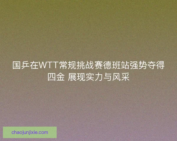 国乒在WTT常规挑战赛德班站强势夺得四金 展现实力与风采
