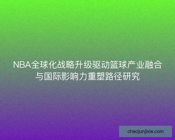 NBA全球化战略升级驱动篮球产业融合与国际影响力重塑路径研究